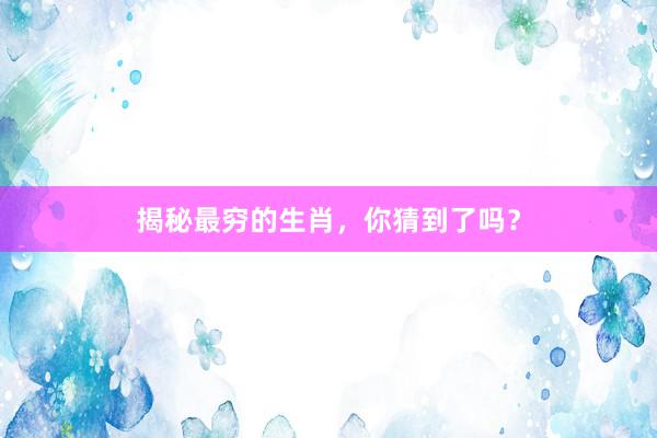 揭秘最穷的生肖，你猜到了吗？