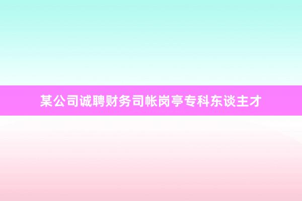 某公司诚聘财务司帐岗亭专科东谈主才