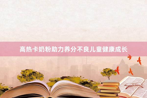 高热卡奶粉助力养分不良儿童健康成长
